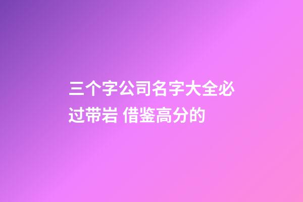 三个字公司名字大全必过带岩 借鉴高分的-第1张-公司起名-玄机派
